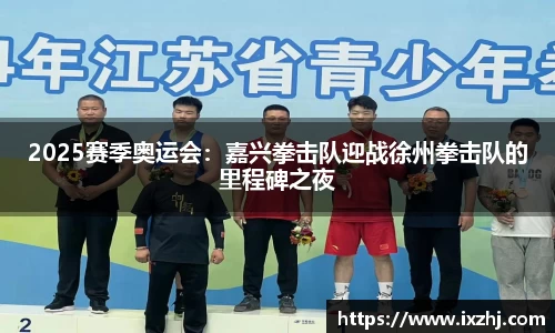2025赛季奥运会：嘉兴拳击队迎战徐州拳击队的里程碑之夜