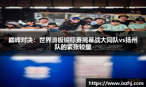 巅峰对决：世界滑板锦标赛揭幕战大同队vs扬州队的紧张较量