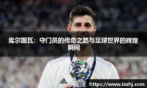 库尔图瓦：守门员的传奇之路与足球世界的辉煌瞬间